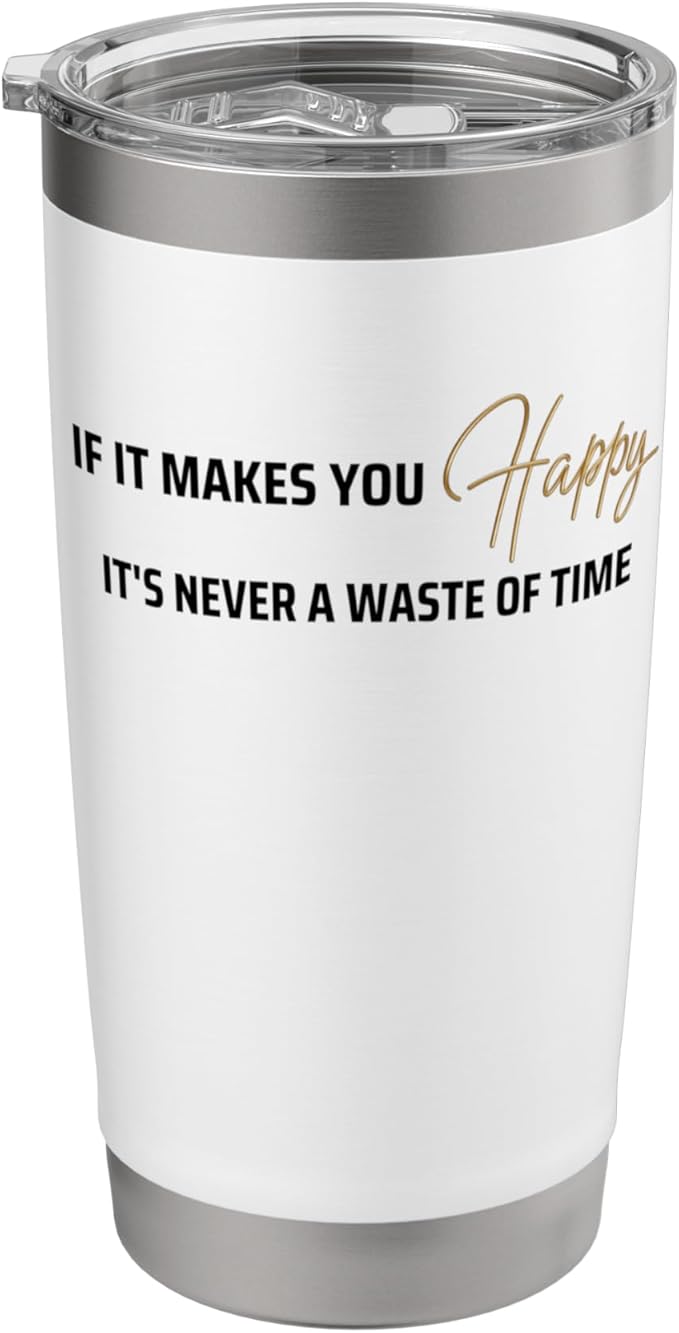 If it makes you happy its never a waste of time